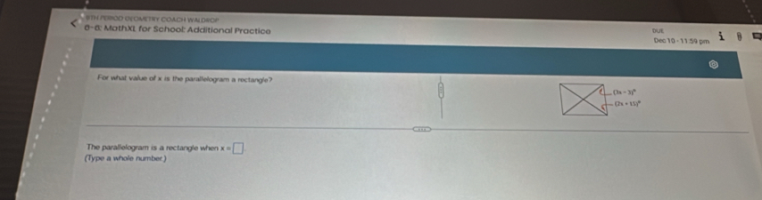 9TH PEROD GEOMETRY COACH WALDROP
6-6: MathXL for School: Additional Practice DUE Dec 10 - 11.59 pm
For what value of x is the parallelogram a rectangle?
The parallelogram is a rectangle when x=□
(Type a whole number)