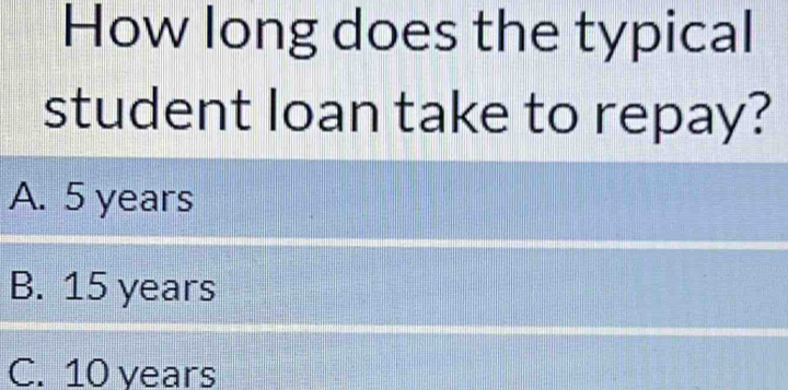 How long does the typical
student loan take to repay?
A. 5 years
B. 15 years
C. 10 years