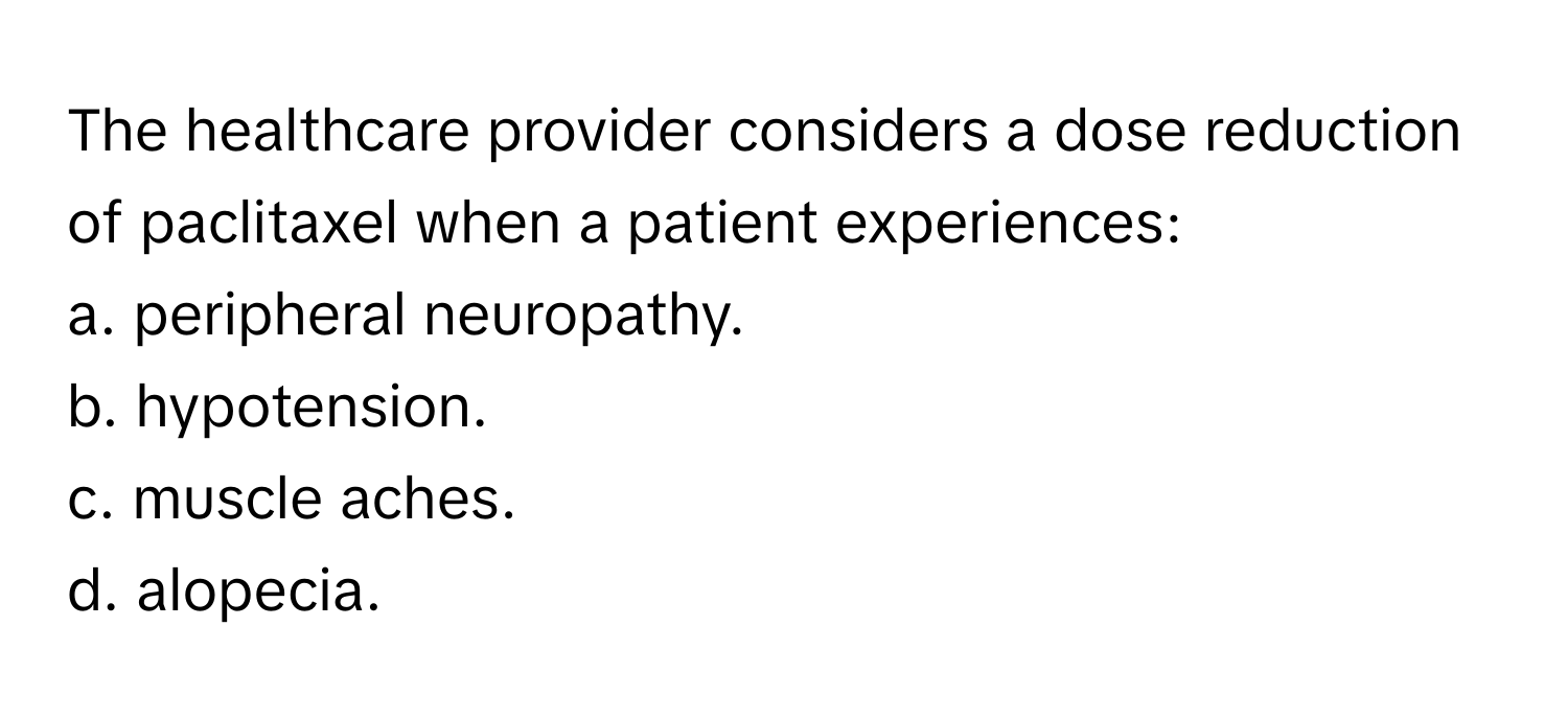 The healthcare provider considers a dose reduction of paclitaxel when a patient experiences:

a. peripheral neuropathy. 
b. hypotension. 
c. muscle aches. 
d. alopecia.