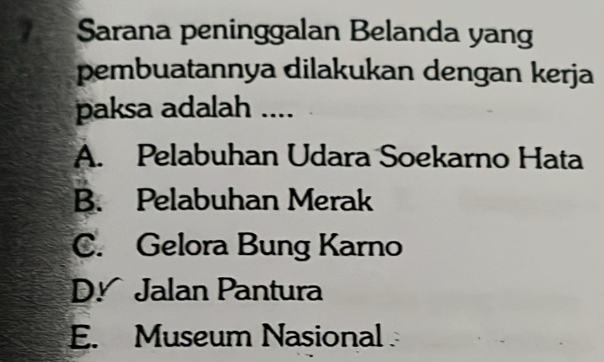 Sarana peninggalan Belanda yang
pembuatannya dilakukan dengan kerja
paksa adalah ....
A. Pelabuhan Udara Soekarno Hata
B. Pelabuhan Merak
C. Gelora Bung Karno
D. Jalan Pantura
E. Museum Nasional