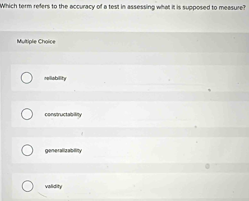 Which term refers to the accuracy of a test in assessing what it is supposed to measure?
Multiple Choice
reliability
constructability
generalizability
validity