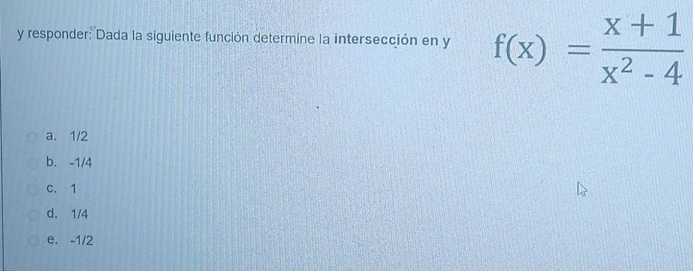 responder: Dada la siguiente función determine la intersección en y f(x)= (x+1)/x^2-4 
a. 1/2
b. -1/4
c. 1
d. 1/4
e. -1/2