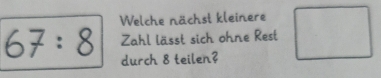 Welche nächst kleinere 
Zahl lässt sich ohne Rest
67:8 durch 8 teilen?