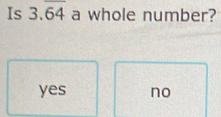 Is 3.overline 64 a whole number?
yes no