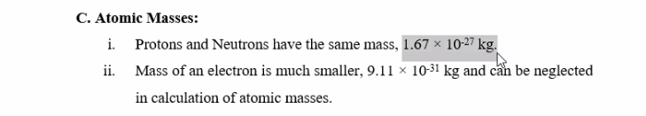 Atomic Masses: 
i. Protons and Neutrons have the same mass, 1.67* 10^(-27)kg. 
ii. Mass of an electron is much smaller, 9.11* 10^(-31)kg and can be neglected 
in calculation of atomic masses.