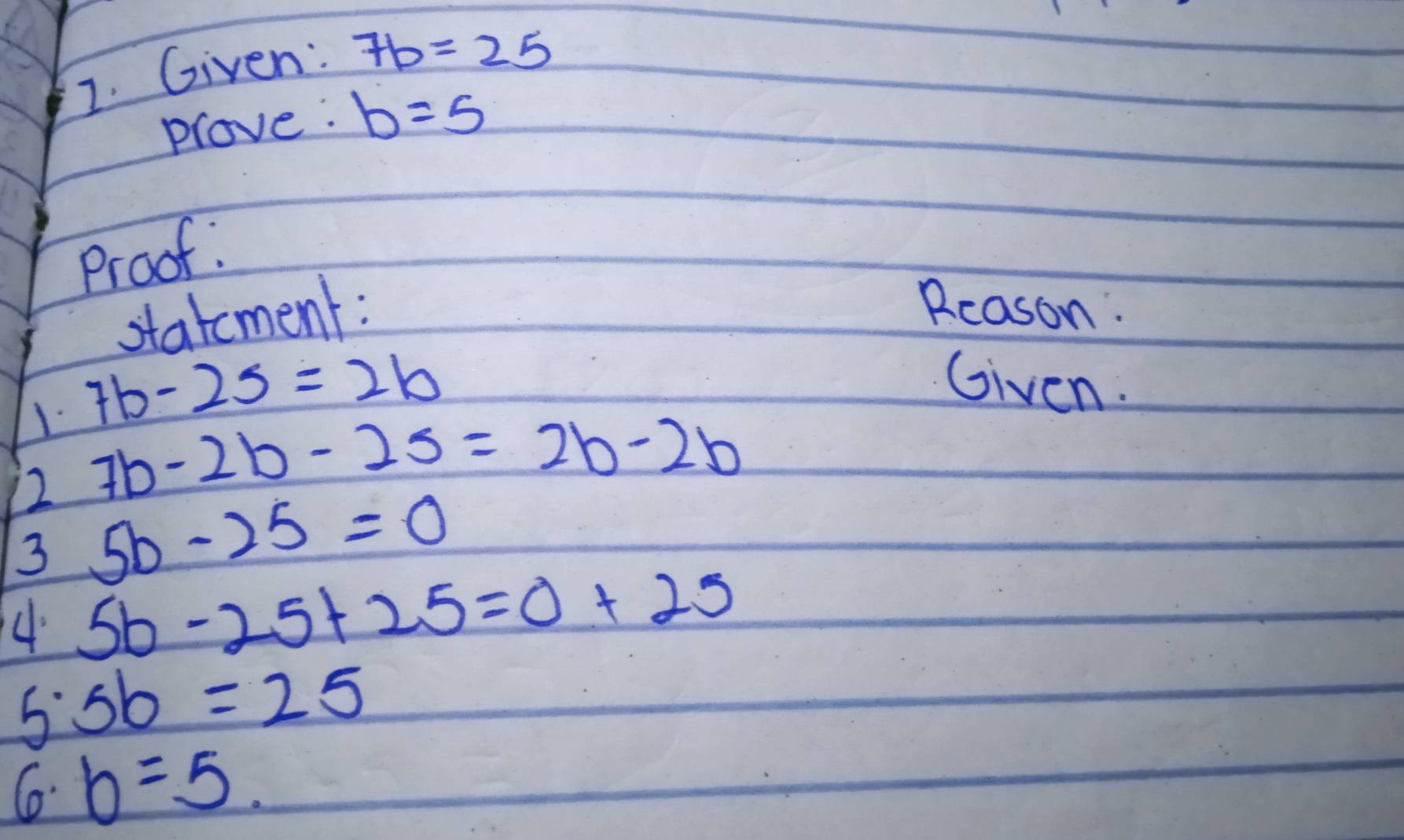 Given: 7b=25
prove: b=5
Proof. 
statement: 
Rcason:
7b-25=2b Given. 
2 7b-2b-25=2b-2b
3 5b-25=0
4. 5b-25+25=0+25
5· 5b=25
6· b=5.