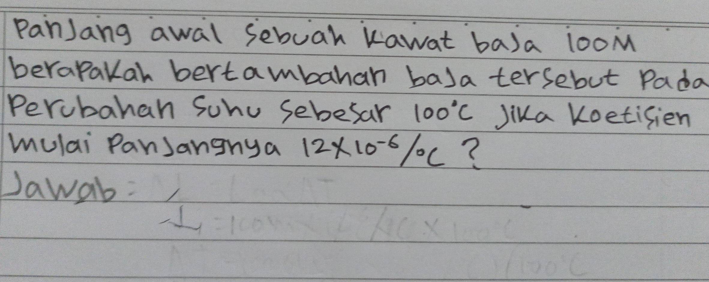 PanJang awal sebuah kawat baja 1ooM 
berapakar bertambahan ba)a tersebut Pada 
Percbahan Sohu sebesar 100°C Jika Koetisien 
mulai PanJangnya 12* 10^(-6)/_^0C ? 
Dawab: