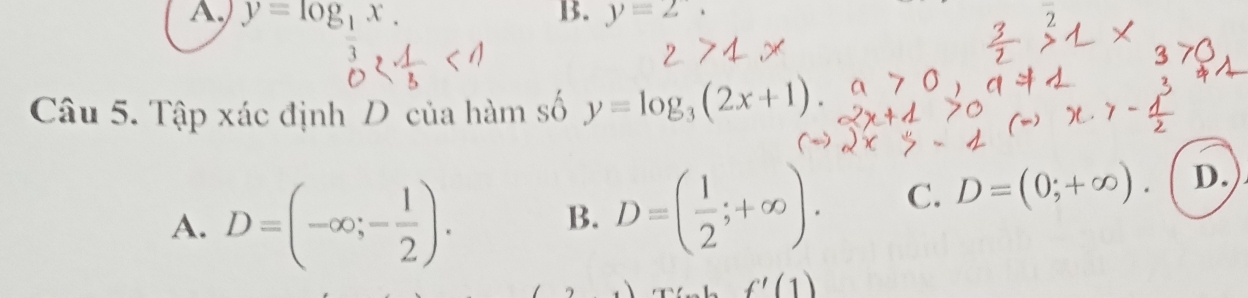 A y=log _1x. 
B. y=27
Câu 5. Tập xác định D của hàm số y=log _3(2x+1).
A. D=(-∈fty ;- 1/2 ).
B. D=( 1/2 ;+∈fty ). C. D=(0;+∈fty ) D.
f'(1)