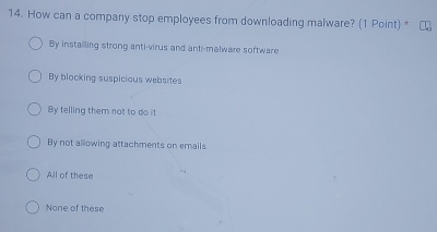 How can a company stop employees from downloading malware? ( Point)^*
By instailling strong anti-virus and anti-malware software
By blocking suspicious websites
By telling them not to do it
By not allowing attachments on emails
All of these
None of these