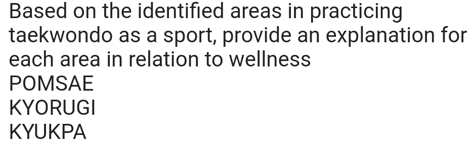 Based on the identified areas in practicing
taekwondo as a sport, provide an explanation for
each area in relation to wellness
POMSAE
KYORUGI
KYUKPA