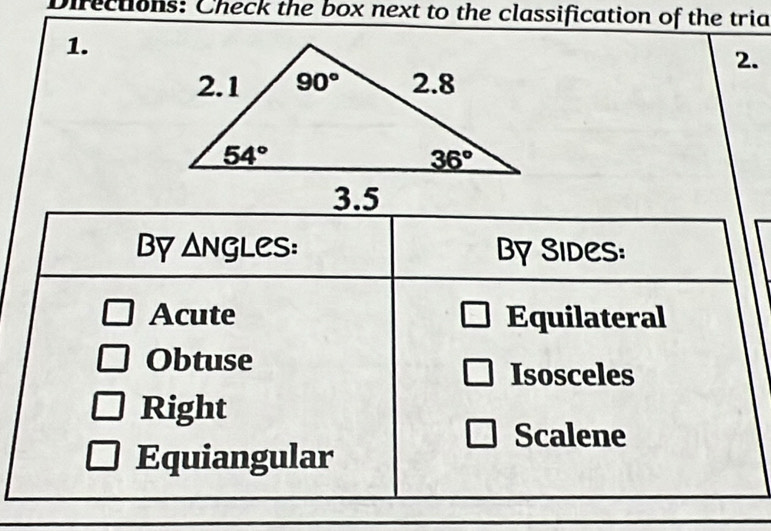 Directions: Check the box next to the classification of the tria
1.
2.
By Angles: By Sides:
Acute Equilateral
Obtuse
Isosceles
Right
Scalene
Equiangular