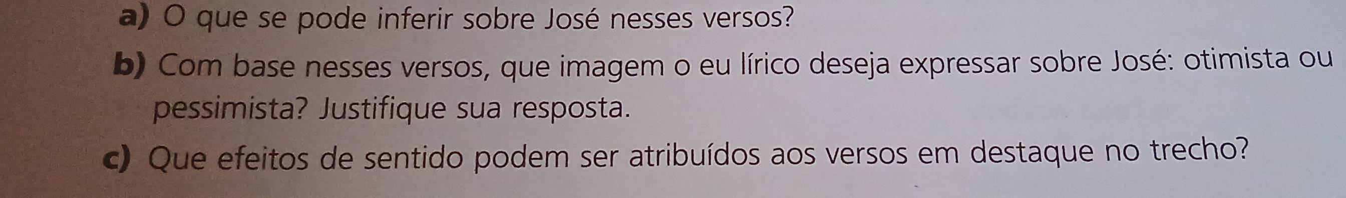 que se pode inferir sobre José nesses versos? 
b) Com base nesses versos, que imagem o eu lírico deseja expressar sobre José: otimista ou 
pessimista? Justifique sua resposta. 
c) Que efeitos de sentido podem ser atribuídos aos versos em destaque no trecho?