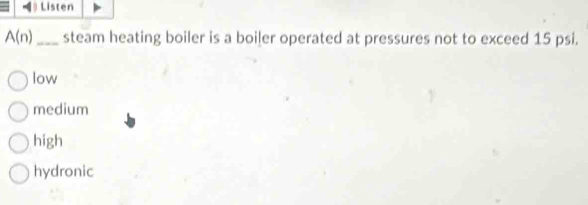 Listen
A(n) _steam heating boiler is a boiler operated at pressures not to exceed 15 psi.
low
medium
high
hydronic