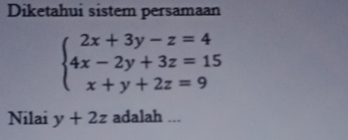 Diketahui sistem persamaan
beginarrayl 2x+3y-z=4 4x-2y+3z=15 x+y+2z=9endarray.
Nilai y+2z adalah ...