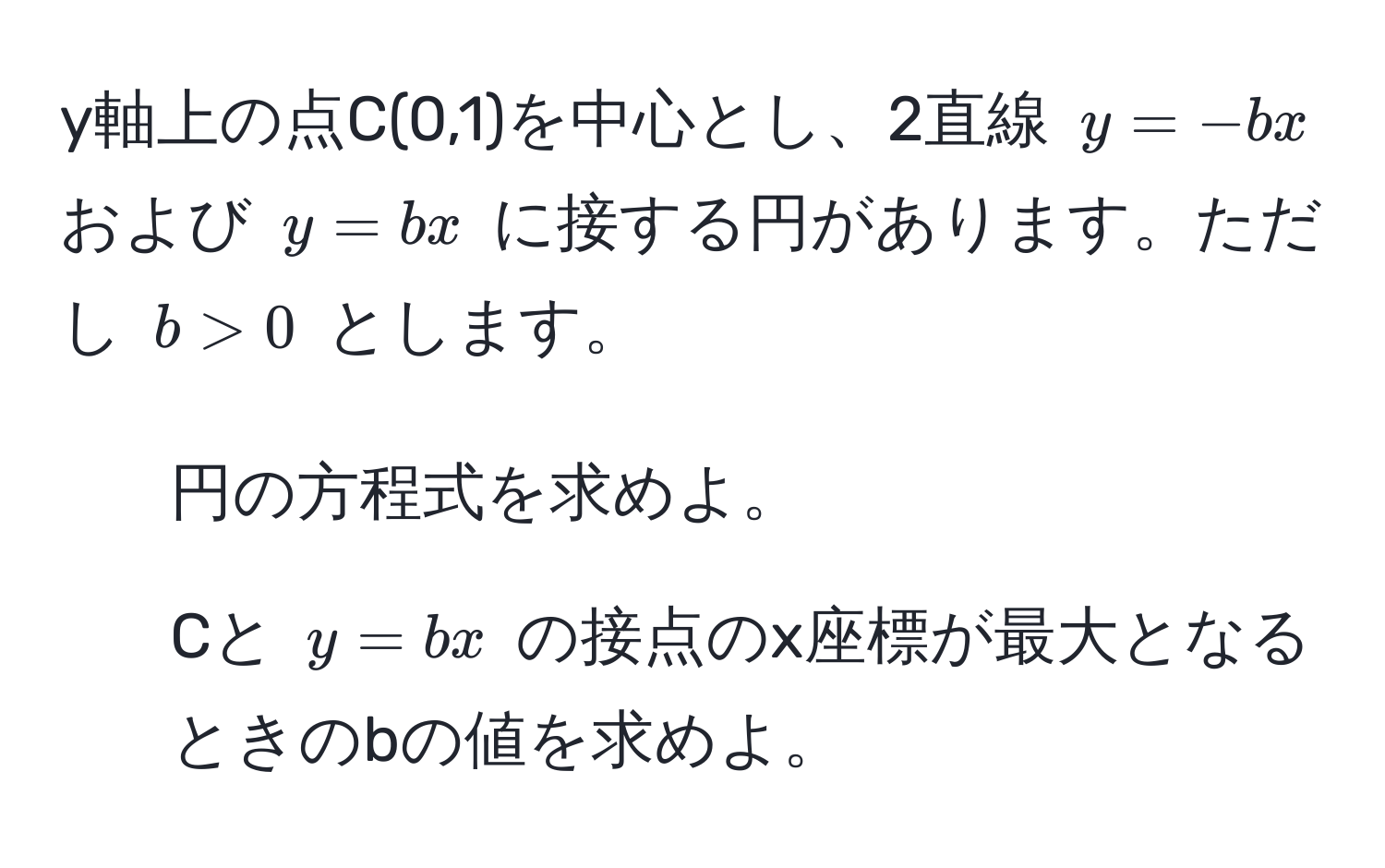 y軸上の点C(0,1)を中心とし、2直線 $y = -bx$ および $y = bx$ に接する円があります。ただし $b > 0$ とします。  
1. 円の方程式を求めよ。  
2. Cと $y = bx$ の接点のx座標が最大となるときのbの値を求めよ。