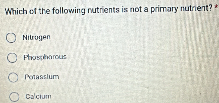 Which of the following nutrients is not a primary nutrient? *
Nitrogen
Phosphorous
Potassium
Calcium