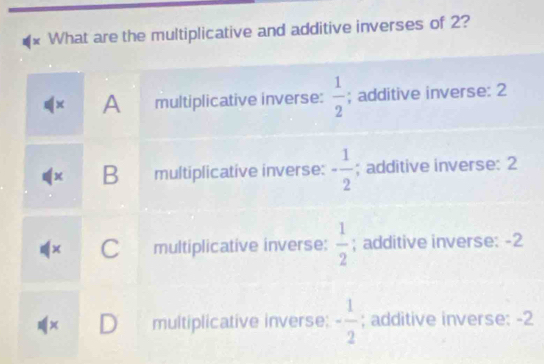 What are the multiplicative and additive inverses of 2?
x A multiplicative inverse:  1/2 ; additive inverse: 2
B multiplicative inverse: - 1/2 ; additive inverse: 2
× C multiplicative inverse:  1/2 ; additive inverse: -2
D multiplicative inverse: - 1/2 ; additive inverse: -2