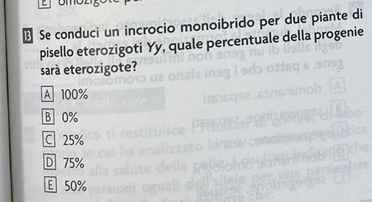 Se conduci un incrocio monoibrido per due piante di
pisello eterozigoti Yy, quale percentuale della progenie
sará eterozigote?
A 100%
B 0%
C 25%
D 75%
E 50%