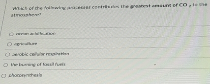 Which of the following processes contributes the greatest amount of CO_2 to the
atmosphere?
ocean acidification
agriculture
aerobic cellular respiration
the burning of fossil fuels
photosynthesis