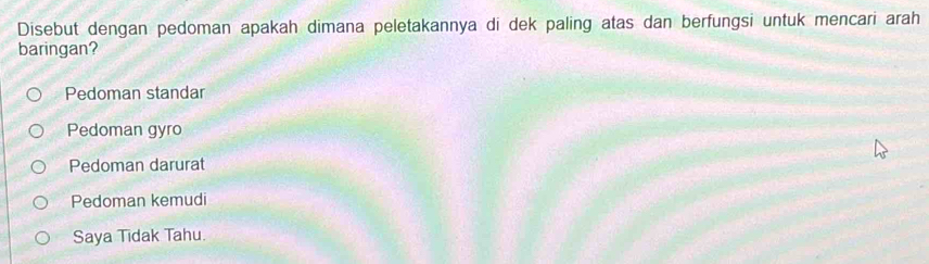 Disebut dengan pedoman apakah dimana peletakannya di dek paling atas dan berfungsi untuk mencari arah
baringan?
Pedoman standar
Pedoman gyro
Pedoman darurat
Pedoman kemudi
Saya Tidak Tahu.