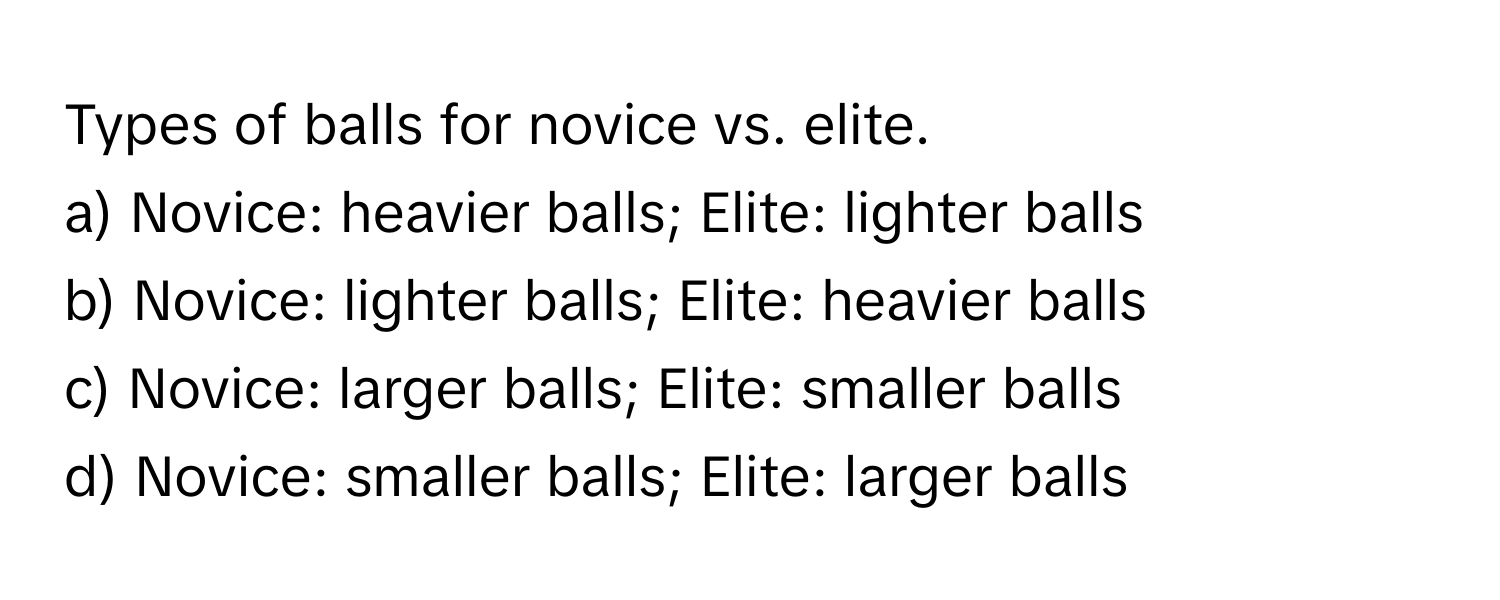 Types of balls for novice vs. elite.

a) Novice: heavier balls; Elite: lighter balls
b) Novice: lighter balls; Elite: heavier balls
c) Novice: larger balls; Elite: smaller balls
d) Novice: smaller balls; Elite: larger balls