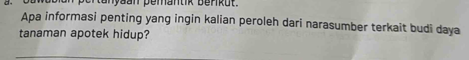 pertanyaan pemantik benkut. 
Apa informasi penting yang ingin kalian peroleh dari narasumber terkait budi daya 
tanaman apotek hidup?