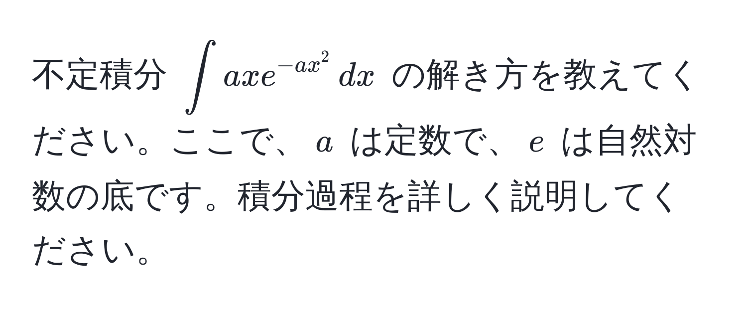 不定積分 $∈t axe^(-ax^2) , dx$ の解き方を教えてください。ここで、$a$ は定数で、$e$ は自然対数の底です。積分過程を詳しく説明してください。