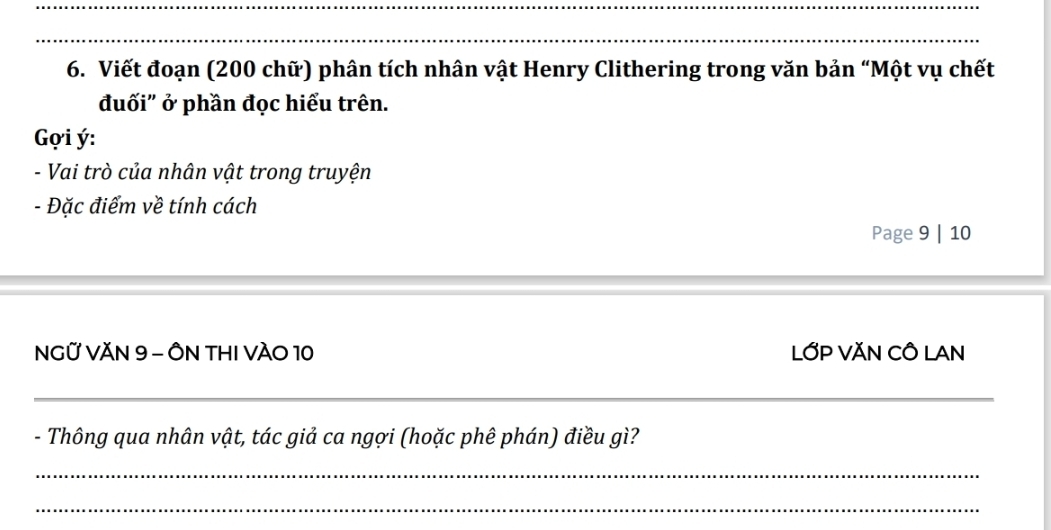 Viết đoạn (200 chữ) phân tích nhân vật Henry Clithering trong văn bản “Một vụ chết 
đuối" ở phần đọc hiểu trên. 
ợi ý : 
- Vai trò của nhân vật trong truyện 
- Đặc điểm về tính cách 
Page 9 | 10 
NGỨ VĂN 9 - ÔN THI VÀO 10 LỚP VĂN CÔ LAN 
_ 
_ 
- Thông qua nhân vật, tác giả ca ngợi (hoặc phê phán) điều gì? 
_ 
_