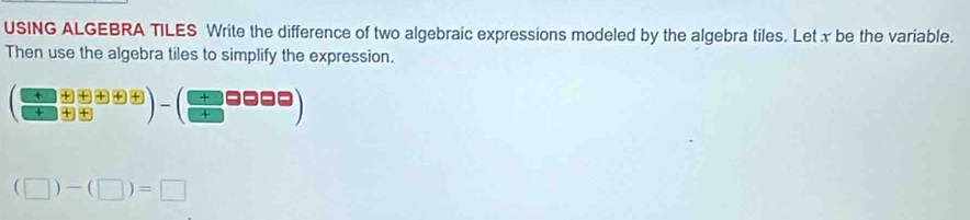 USING ALGEBRA TILES Write the difference of two algebraic expressions modeled by the algebra tiles. Let x be the variable. 
Then use the algebra tiles to simplify the expression.
( (□ +□ +□ +□ )/□ +□  )-( □ /□  □ □ □ )
(□ )-(□ )=□