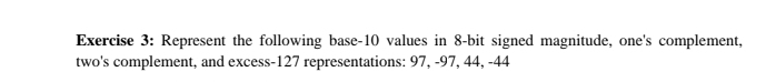 Represent the following base -10 values in 8 -bit signed magnitude, one's complement, 
two's complement, and excess -127 representations: 97, -97, 44, -44