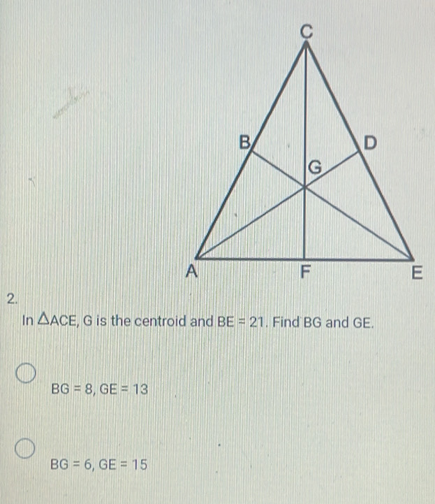 In △ ACE , G is the centroid and BE=21 , Find BG and GE.
BG=8, GE=13
BG=6, GE=15