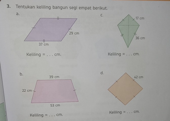 Tentukan keliling bangun segi empat berikut. 
a. 
C.
Keliling =_  cm. Keliling = _ cm. 
d.
Keliling = _ cm.
Kelili ng = _ cm.