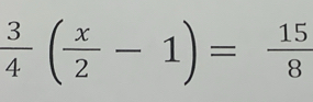  3/4 ( x/2 -1)= 15/8 