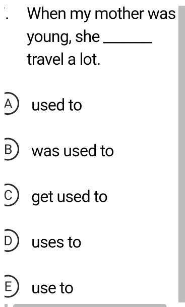 When my mother was
young, she_
travel a lot.
A used to
B was used to
C) get used to
D) uses to
E) use to