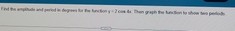 Find the amplitude and period in degrees for the function y=2cos 4x Then graph the function to show two periods.