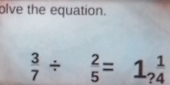 olve the equation.
 3/7 /  2/5 =1_? 1/4 