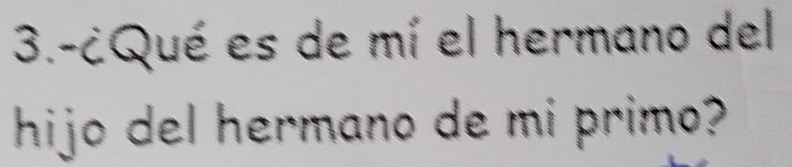 3.-¿Qué es de mí el hermano del 
hijo del hermano de mi primo?