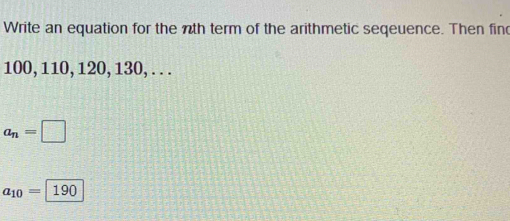 Write an equation for the nth term of the arithmetic seqeuence. Then fin
100, 110, 120, 130, . . .
a_n=□
a_10=190