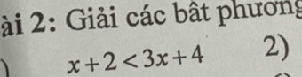 ài 2: Giải các bất phương 
、 x+2<3x+4 2)