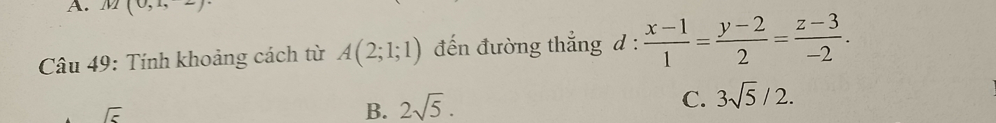 m(0,1,2)
Câu 49: Tính khoảng cách từ A(2;1;1) đến đường thắng d :  (x-1)/1 = (y-2)/2 = (z-3)/-2 .
C. 3sqrt(5)/2.
sqrt(5)
B. 2sqrt(5).