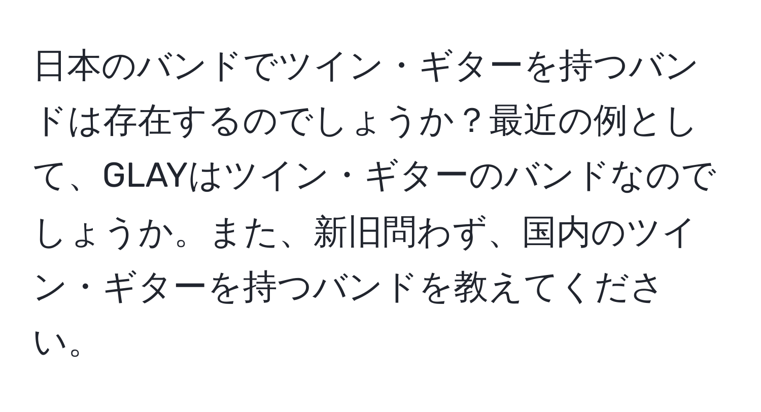 日本のバンドでツイン・ギターを持つバンドは存在するのでしょうか？最近の例として、GLAYはツイン・ギターのバンドなのでしょうか。また、新旧問わず、国内のツイン・ギターを持つバンドを教えてください。