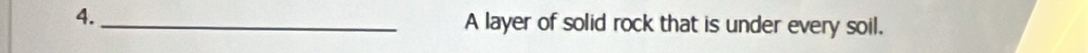 4._ 
A layer of solid rock that is under every soil.