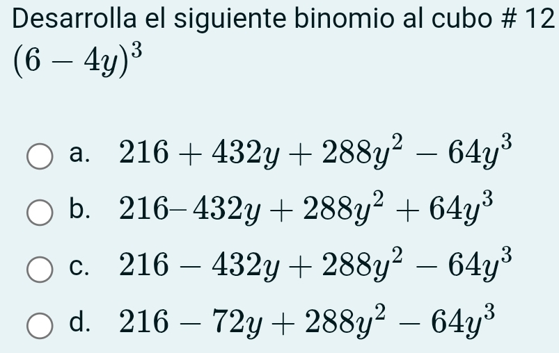 Desarrolla el siguiente binomio al cubo # 12
(6-4y)^3
a. 216+432y+288y^2-64y^3
b. 216-432y+288y^2+64y^3
C. 216-432y+288y^2-64y^3
d. 216-72y+288y^2-64y^3