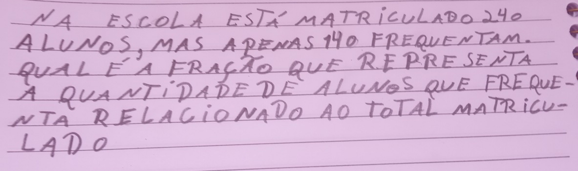 NA ESCOLA ESTH' MATRICULADO 240
ALUNOS, MAS APENAS HO FRERLENTAM. 
QUAL EA FRACTO QUE RERRE SENTA 
A QUANTIDADEDE ALUNOS OQUE FREDVE. 
NTA RELACIONADO AO TOTAL MATRiCU- 
LADO