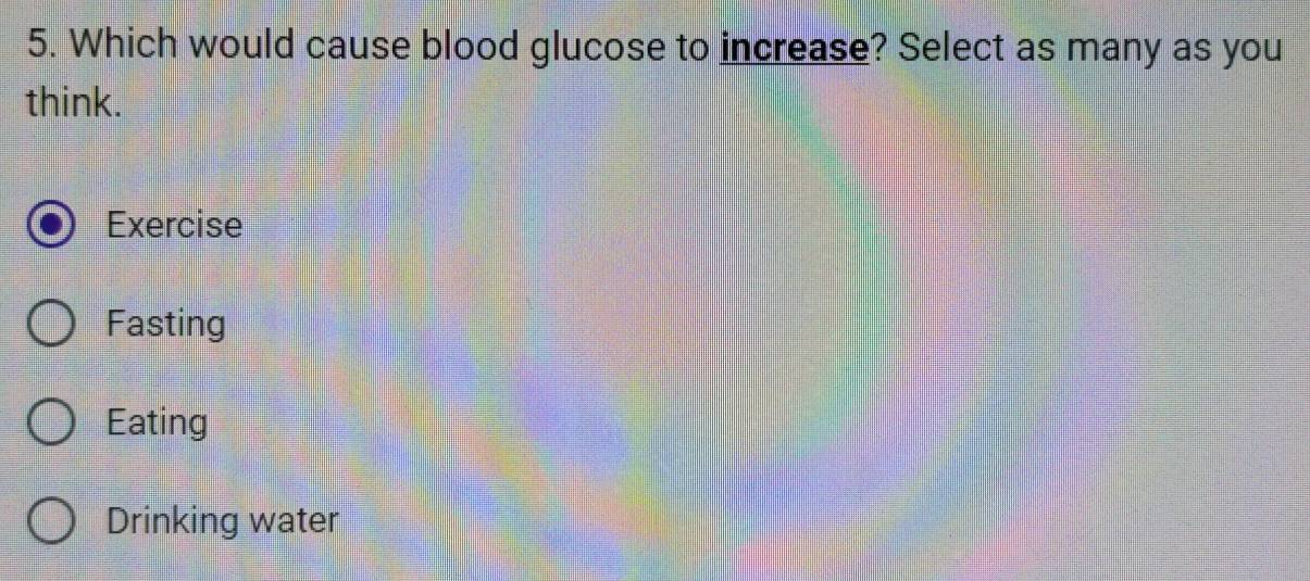 Which would cause blood glucose to increase? Select as many as you
think.
Exercise
Fasting
Eating
Drinking water