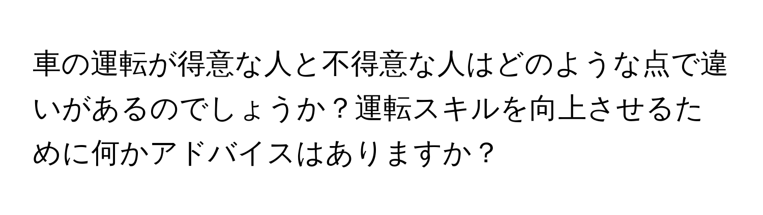 車の運転が得意な人と不得意な人はどのような点で違いがあるのでしょうか？運転スキルを向上させるために何かアドバイスはありますか？