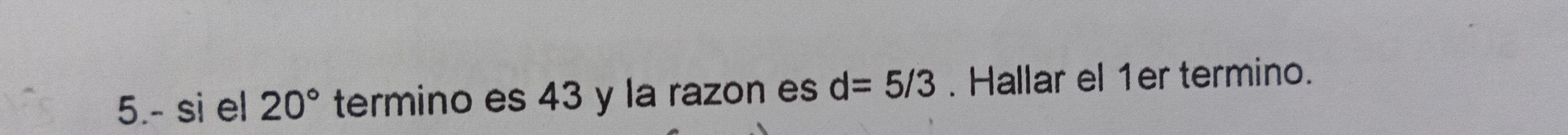 5.- si el 20° termino es 43 y la razon es d=5/3. Hallar el 1er termino.