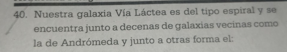 Nuestra galaxia Vía Láctea es del tipo espiral y se 
encuentça junto a decenas de galaxias vecinas como 
la de Andrómeda y junto a otras forma el: