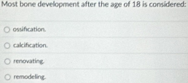 Most bone development after the age of 18 is considered:
ossification.
calcifcation.
renovating.
remodeling.