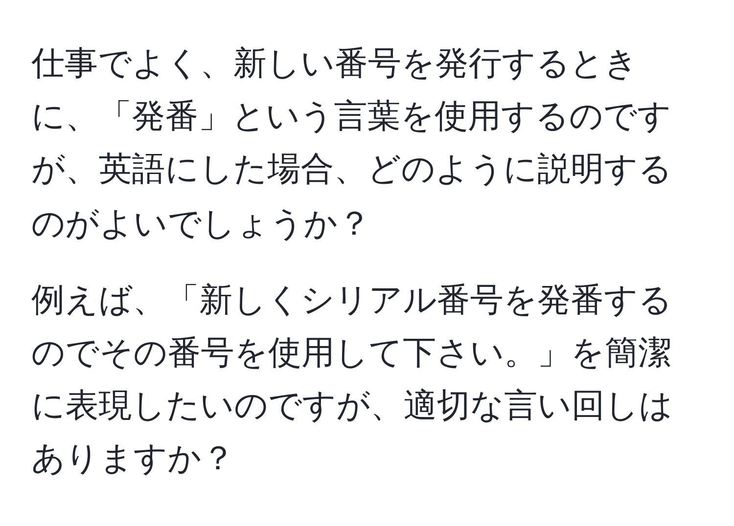 仕事でよく、新しい番号を発行するときに、「発番」という言葉を使用するのですが、英語にした場合、どのように説明するのがよいでしょうか？

例えば、「新しくシリアル番号を発番するのでその番号を使用して下さい。」を簡潔に表現したいのですが、適切な言い回しはありますか？